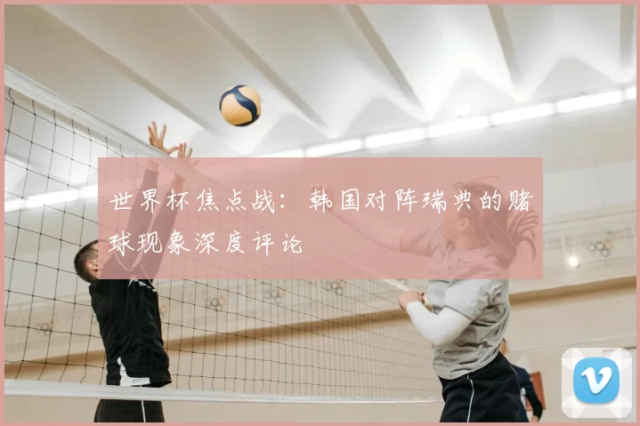 世界杯焦点战：韩国对阵瑞典的赌球现象深度评论