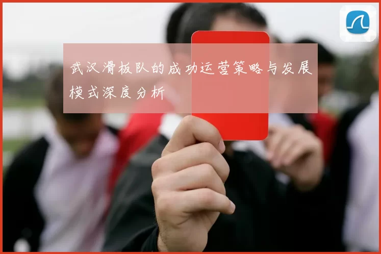 武汉滑板队的成功运营策略与发展模式深度分析