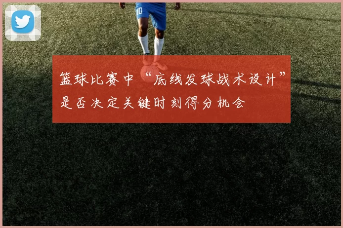 篮球比赛中“底线发球战术设计”是否决定关键时刻得分机会