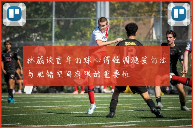 林葳谈首年打球心得强调稳妥打法与犯错空间有限的重要性