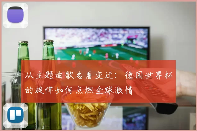 从主题曲歌名看变迁：德国世界杯的旋律如何点燃全球激情