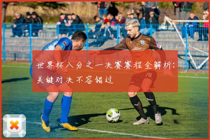 世界杯八分之一决赛赛程全解析：关键对决不容错过