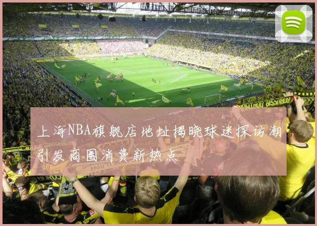 上海NBA旗舰店地址揭晓球迷探访潮引发商圈消费新热点