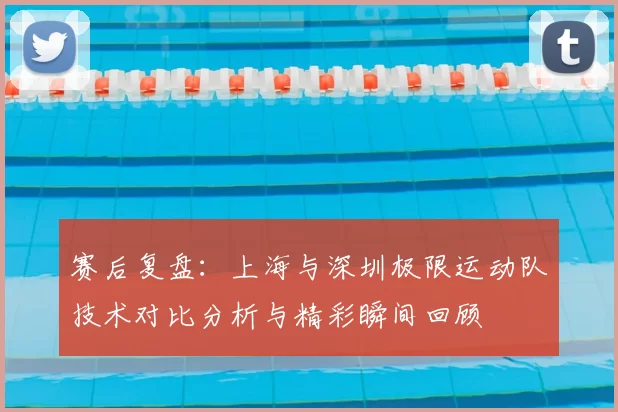 赛后复盘：上海与深圳极限运动队技术对比分析与精彩瞬间回顾