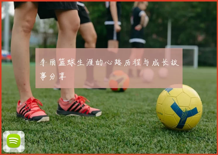 李丽篮球生涯的心路历程与成长故事分享