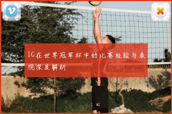 IG在世界冠军杯中的比赛经验与表现深度解析