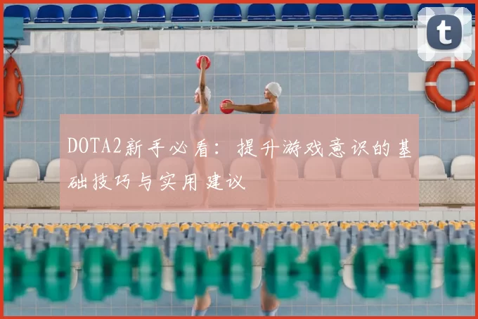 DOTA2新手必看：提升游戏意识的基础技巧与实用建议