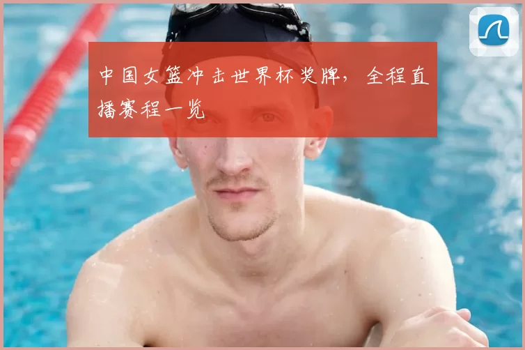 中国女篮冲击世界杯奖牌，全程直播赛程一览