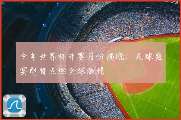 今年世界杯开赛月份揭晓：足球盛宴即将点燃全球激情