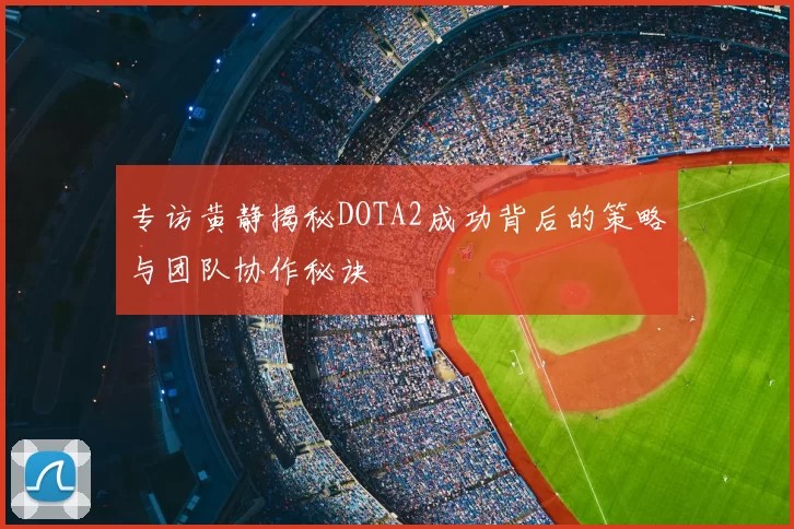 专访黄静揭秘DOTA2成功背后的策略与团队协作秘诀