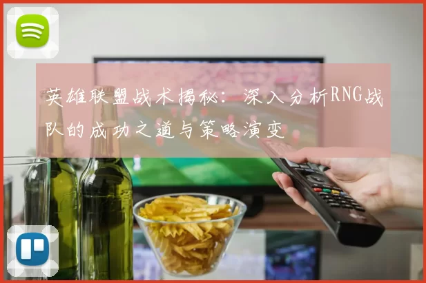 英雄联盟战术揭秘:深入分析RNG战队的成功之道与策略演变