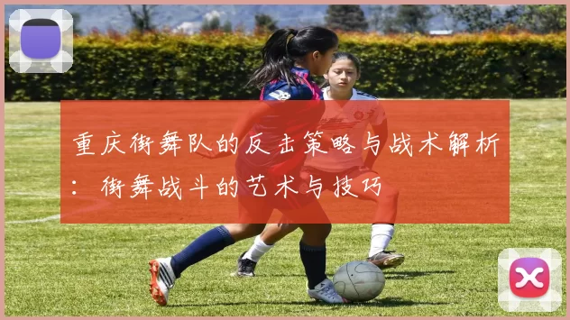 重庆街舞队的反击策略与战术解析：街舞战斗的艺术与技巧