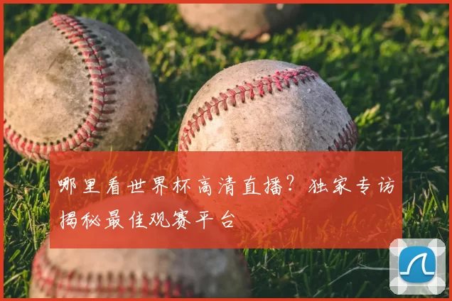 哪里看世界杯高清直播？独家专访揭秘最佳观赛平台