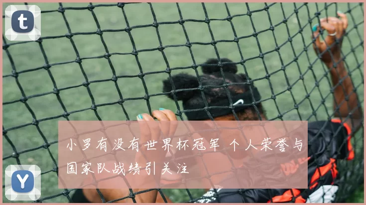 小罗有没有世界杯冠军 个人荣誉与国家队战绩引关注