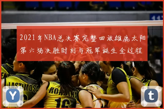 2021年NBA总决赛完整回放雄鹿太阳第六场决胜时刻与冠军诞生全过程