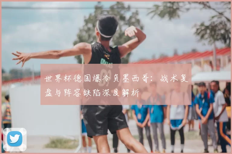 世界杯德国爆冷负墨西哥:战术复盘与阵容缺陷深度解析