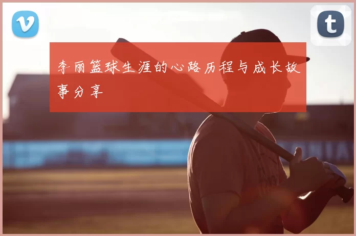 李丽篮球生涯的心路历程与成长故事分享