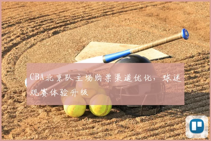 CBA北京队主场购票渠道优化，球迷观赛体验升级