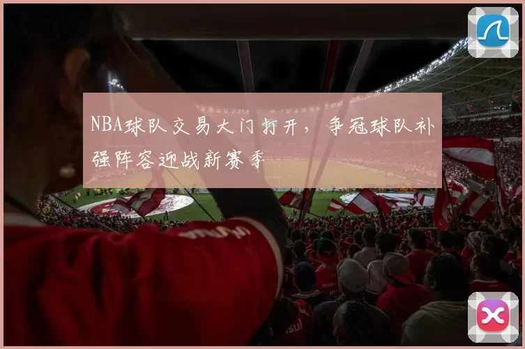 NBA球队交易大门打开,争冠球队补强阵容迎战新赛季