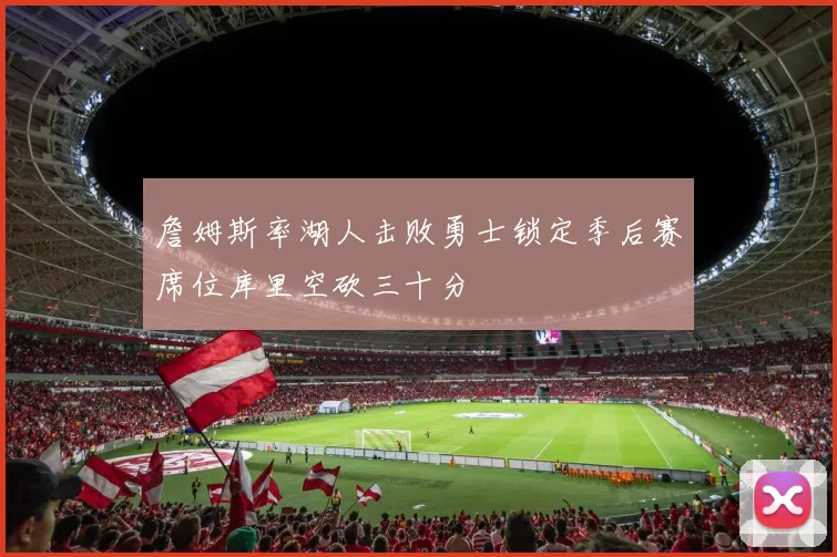 詹姆斯率湖人击败勇士锁定季后赛席位库里空砍三十分