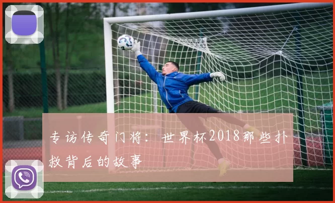 专访传奇门将：世界杯2018那些扑救背后的故事