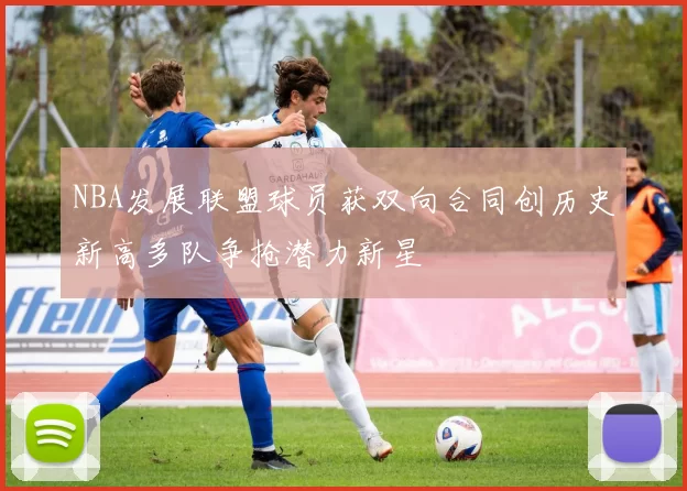 NBA发展联盟球员获双向合同创历史新高多队争抢潜力新星