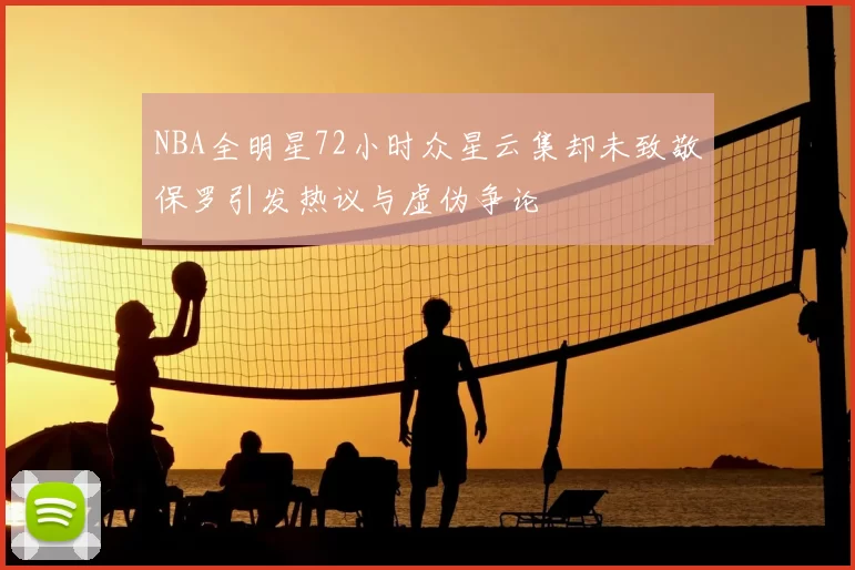 NBA全明星72小时众星云集却未致敬保罗引发热议与虚伪争论