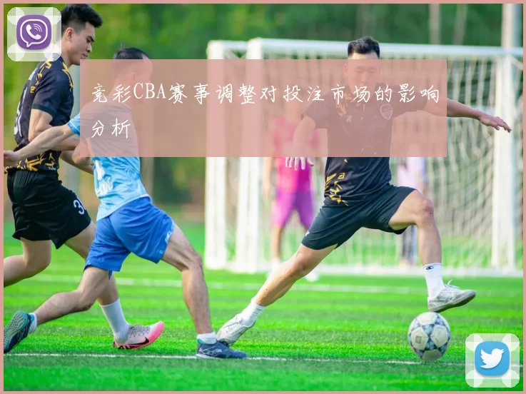 竞彩CBA赛事调整对投注市场的影响分析