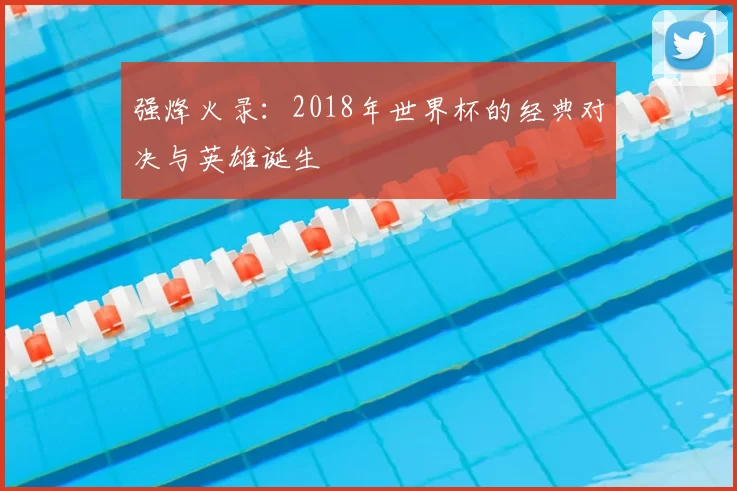 强烽火录:2018年世界杯的经典对决与英雄诞生