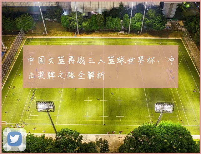 中国女篮再战三人篮球世界杯，冲击奖牌之路全解析