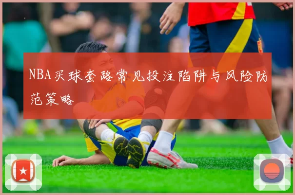 NBA买球套路常见投注陷阱与风险防范策略