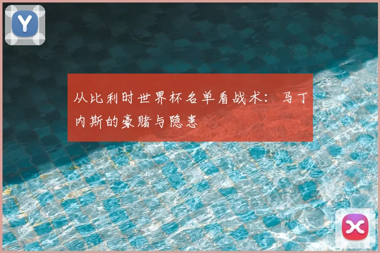 从比利时世界杯名单看战术：马丁内斯的豪赌与隐患