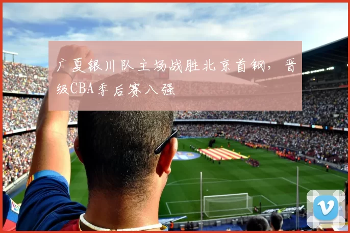 广夏银川队主场战胜北京首钢，晋级CBA季后赛八强