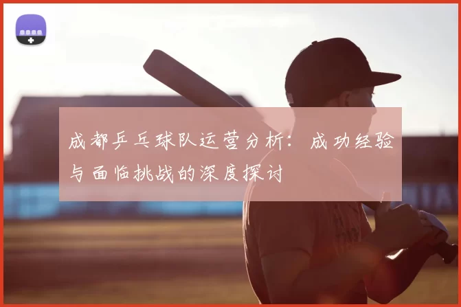 成都乒乓球队运营分析：成功经验与面临挑战的深度探讨
