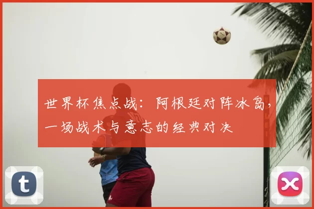 世界杯焦点战:阿根廷对阵冰岛,一场战术与意志的经典对决
