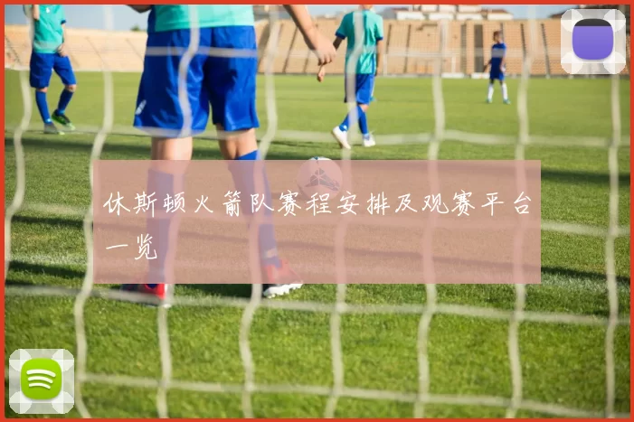 休斯顿火箭队赛程安排及观赛平台一览