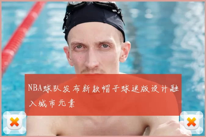 NBA球队发布新款帽子球迷版设计融入城市元素