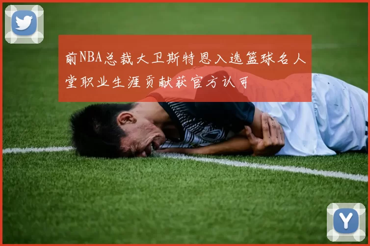 前NBA总裁大卫斯特恩入选篮球名人堂职业生涯贡献获官方认可