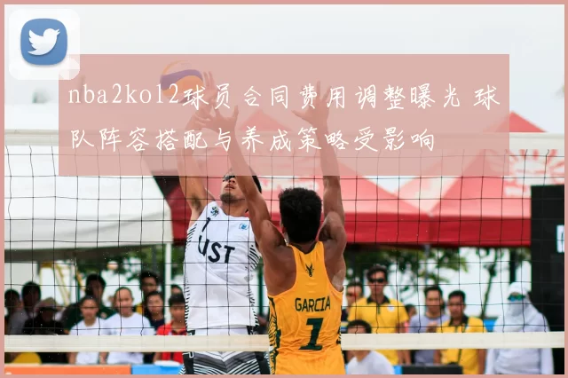 nba2kol2球员合同费用调整曝光 球队阵容搭配与养成策略受影响