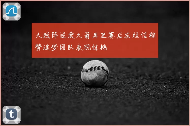 大残阵逆袭火箭库里赛后发短信称赞追梦团队表现惊艳