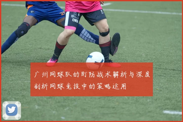 广州网球队的盯防战术解析与深度剖析网球竞技中的策略运用