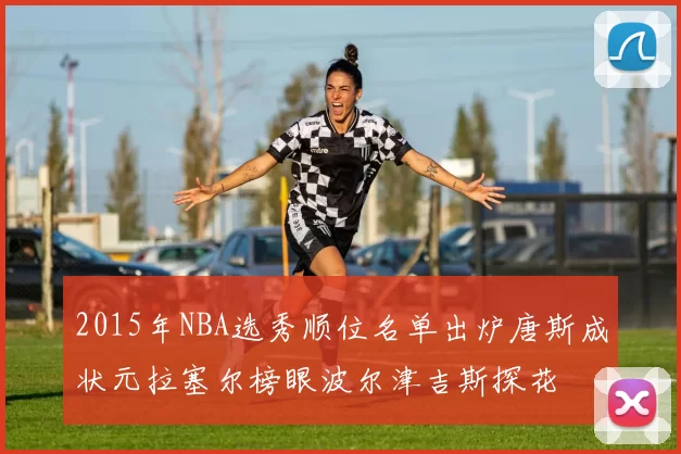 2015年NBA选秀顺位名单出炉唐斯成状元拉塞尔榜眼波尔津吉斯探花