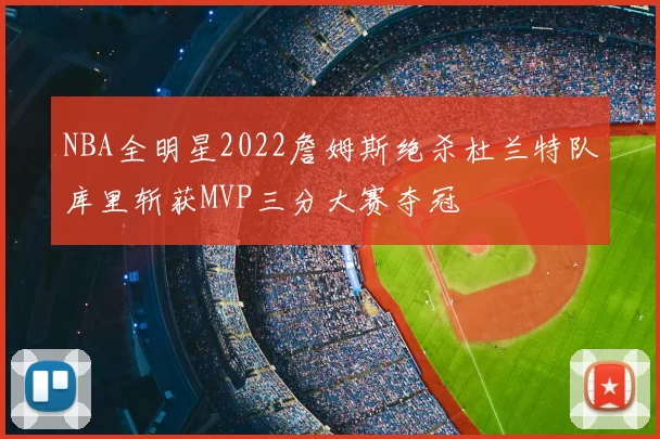 NBA全明星2022詹姆斯绝杀杜兰特队库里斩获MVP三分大赛夺冠