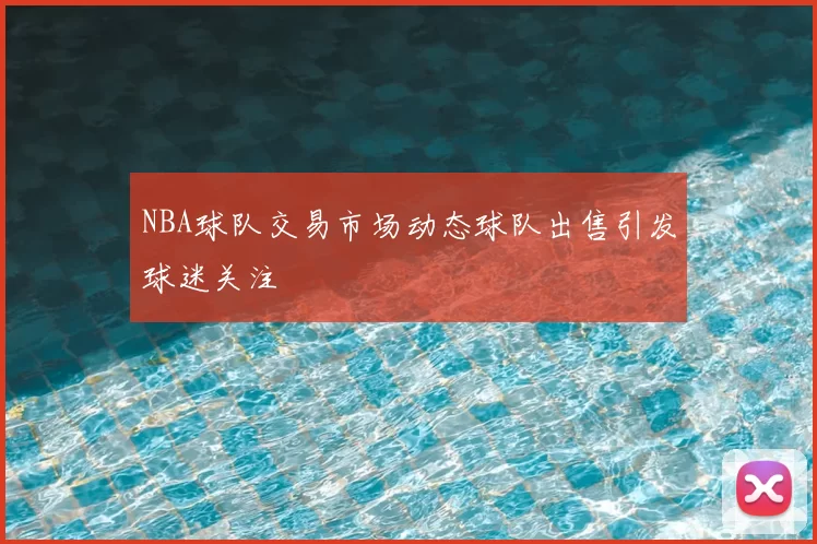 NBA球队交易市场动态球队出售引发球迷关注