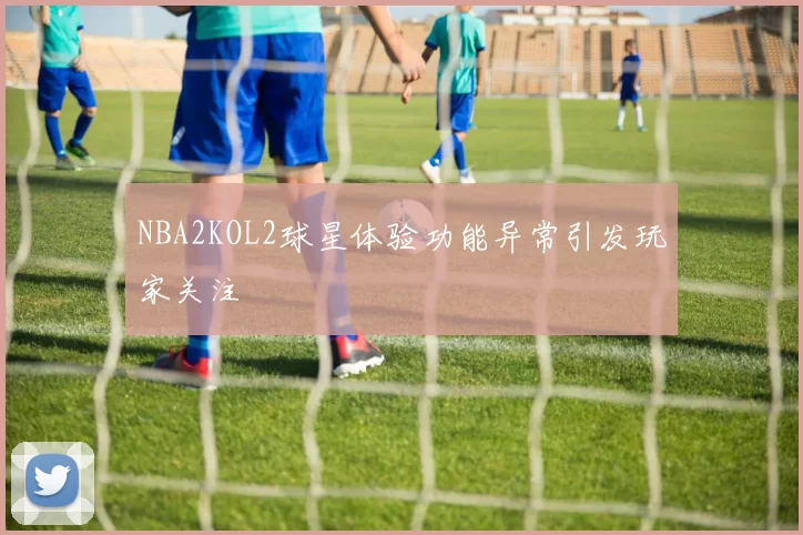 NBA2KOL2球星体验功能异常引发玩家关注
