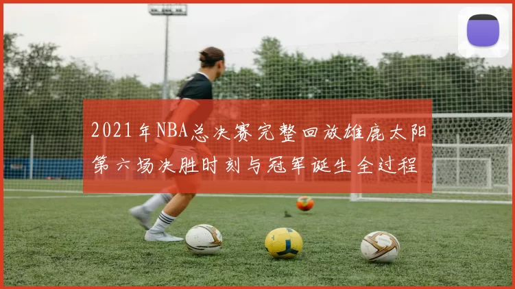 2021年NBA总决赛完整回放雄鹿太阳第六场决胜时刻与冠军诞生全过程