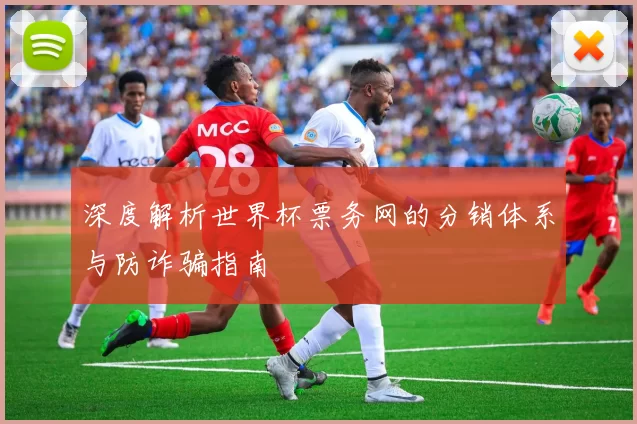 深度解析世界杯票务网的分销体系与防诈骗指南