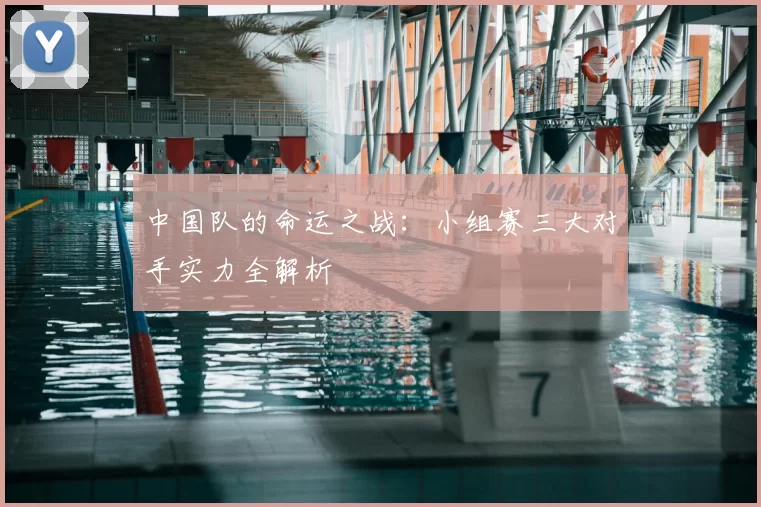 中国队的命运之战：小组赛三大对手实力全解析