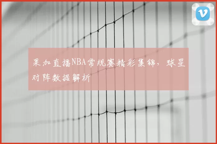 果加直播NBA常规赛精彩集锦，球星对阵数据解析
