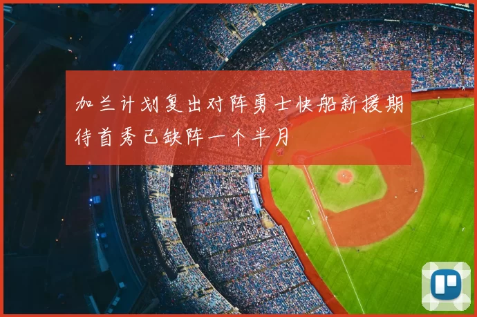 加兰计划复出对阵勇士快船新援期待首秀已缺阵一个半月